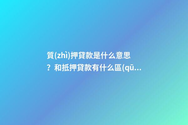 質(zhì)押貸款是什么意思？和抵押貸款有什么區(qū)別？